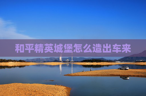 和平精英城堡怎么造出车来 和平精英城堡怎么造出车来