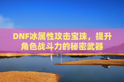 DNF冰属性攻击宝珠,提升角色战斗力的秘密武器 DNF冰属性攻击宝珠,提升角色战斗力的秘密武器
