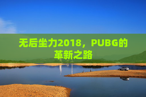 无后坐力2018,PUBG的革新之路 无后坐力2018,PUBG的革新之路