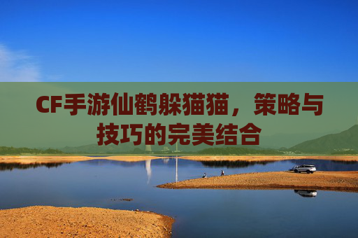 CF手游仙鹤躲猫猫，策略与技巧的完美结合