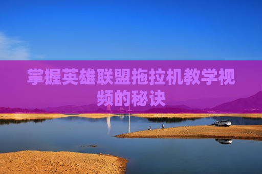 掌握英雄联盟拖拉机教学视频的秘诀 掌握英雄联盟拖拉机教学视频的秘诀