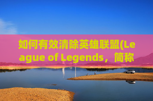 如何有效清除英雄联盟(League of Legends,简称LOL)中的盒子(盒子图标) 如何有效清除英雄联盟(League of Legends,简称LOL)中的盒子(盒子图标)