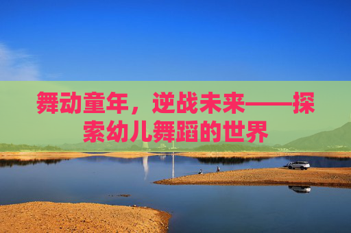 舞动童年,逆战未来——探索幼儿舞蹈的世界 舞动童年,逆战未来——探索幼儿舞蹈的世界