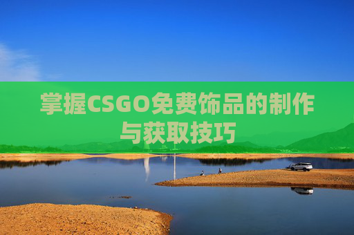 掌握CSGO免费饰品的制作与获取技巧 掌握CSGO免费饰品的制作与获取技巧