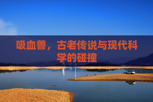 吸血兽，古老传说与现代科学的碰撞