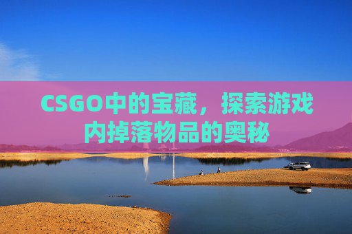CSGO中的宝藏，探索游戏内掉落物品的奥秘