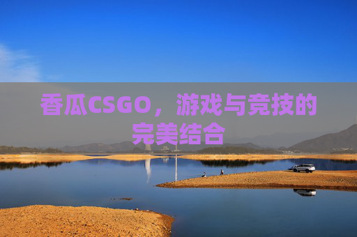 香瓜CSGO,游戏与竞技的完美结合 香瓜CSGO,游戏与竞技的完美结合