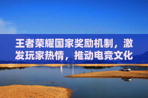 王者荣耀国家奖励机制,激发玩家热情,推动电竞文化发展 王者荣耀国家奖励机制,激发玩家热情,推动电竞文化发展