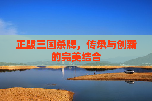正版三国杀牌,传承与创新的完美结合 正版三国杀牌,传承与创新的完美结合