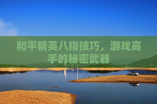和平精英八指技巧,游戏高手的秘密武器 和平精英八指技巧,游戏高手的秘密武器