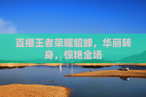 直播王者荣耀貂蝉,华丽转身,惊艳全场 直播王者荣耀貂蝉,华丽转身,惊艳全场