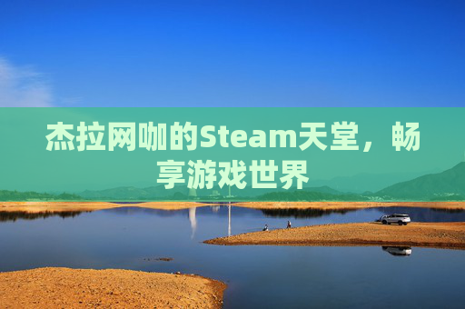 杰拉网咖的Steam天堂,畅享游戏世界 杰拉网咖的Steam天堂,畅享游戏世界