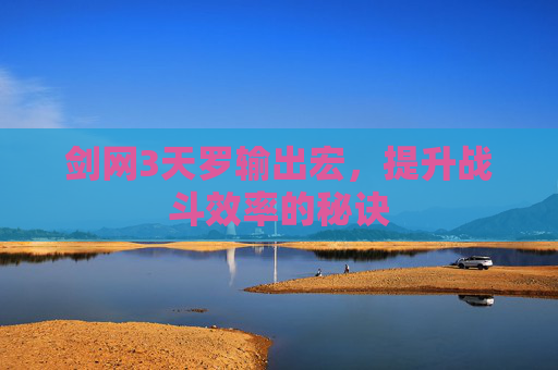 剑网3天罗输出宏,提升战斗效率的秘诀 剑网3天罗输出宏,提升战斗效率的秘诀