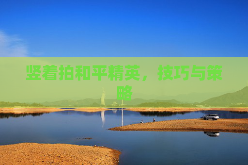 竖着拍和平精英,技巧与策略 竖着拍和平精英,技巧与策略