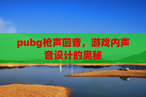 pubg枪声回音,游戏内声音设计的奥秘 pubg枪声回音,游戏内声音设计的奥秘