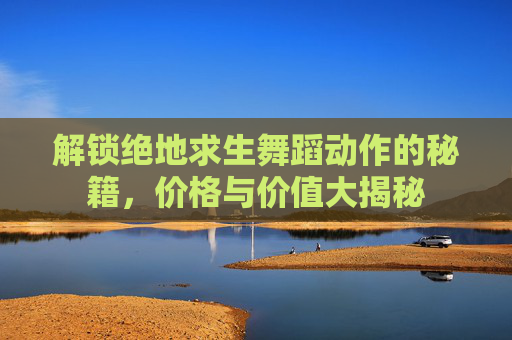 解锁绝地求生舞蹈动作的秘籍，价格与价值大揭秘
