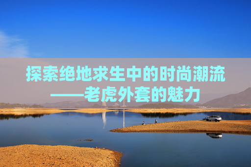 探索绝地求生中的时尚潮流——老虎外套的魅力 探索绝地求生中的时尚潮流——老虎外套的魅力
