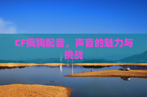 CF疯狗配音,声音的魅力与挑战 CF疯狗配音,声音的魅力与挑战