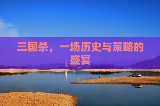 三国杀，一场历史与策略的盛宴