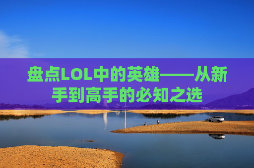 盘点LOL中的英雄——从新手到高手的必知之选 盘点LOL中的英雄——从新手到高手的必知之选