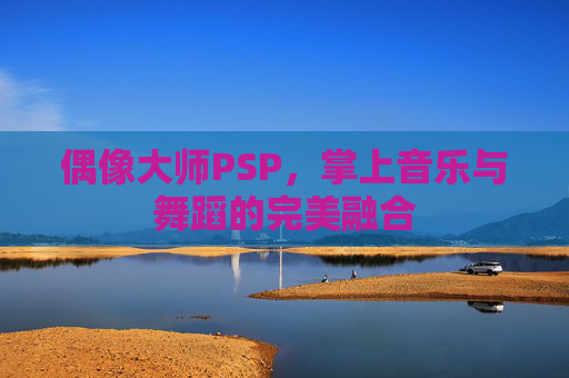 偶像大师PSP,掌上音乐与舞蹈的完美融合 偶像大师PSP,掌上音乐与舞蹈的完美融合