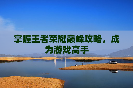 掌握王者荣耀巅峰攻略,成为游戏高手 掌握王者荣耀巅峰攻略,成为游戏高手