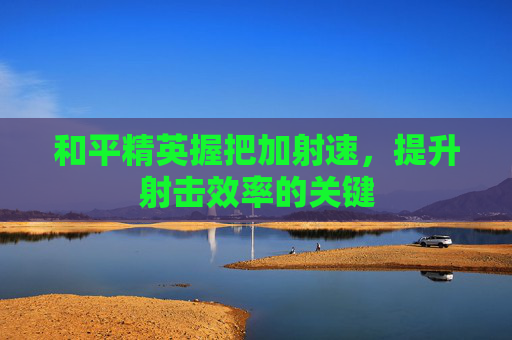 和平精英握把加射速，提升射击效率的关键