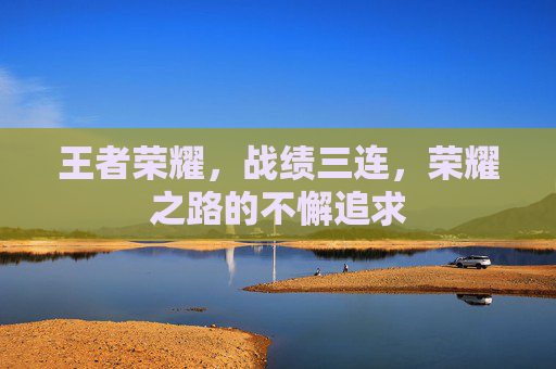王者荣耀,战绩三连,荣耀之路的不懈追求 王者荣耀,战绩三连,荣耀之路的不懈追求