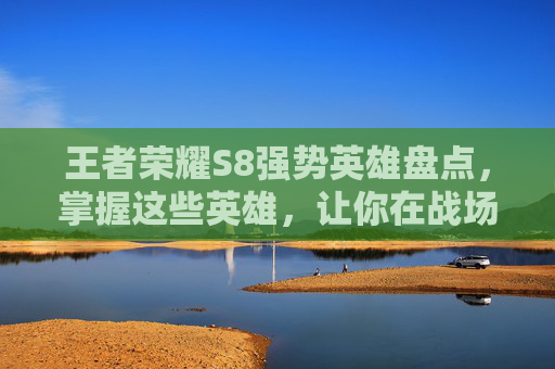 王者荣耀S8强势英雄盘点,掌握这些英雄,让你在战场上所向披靡! 王者荣耀S8强势英雄盘点,掌握这些英雄,让你在战场上所向披靡!