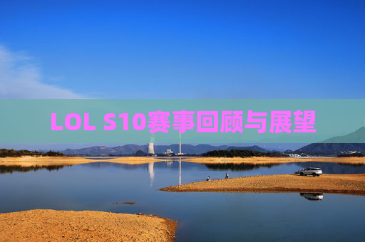LOL S10赛事回顾与展望 LOL S10赛事回顾与展望