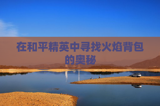 在和平精英中寻找火焰背包的奥秘 在和平精英中寻找火焰背包的奥秘