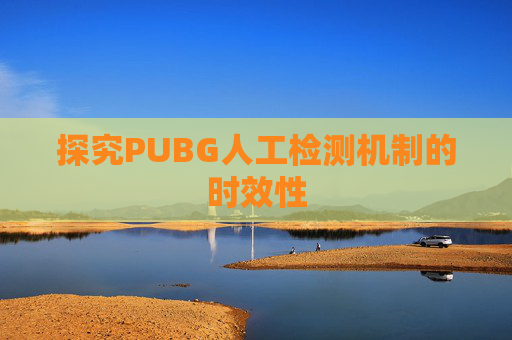 探究PUBG人工检测机制的时效性 探究PUBG人工检测机制的时效性