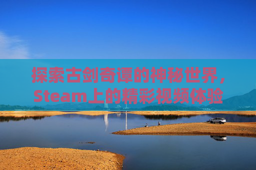 探索古剑奇谭的神秘世界，Steam上的精彩视频体验
