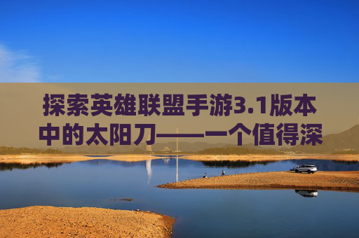 探索英雄联盟手游3.1版本中的太阳刀——一个值得深入挖掘的装备 探索英雄联盟手游3.1版本中的太阳刀——一个值得深入挖掘的装备