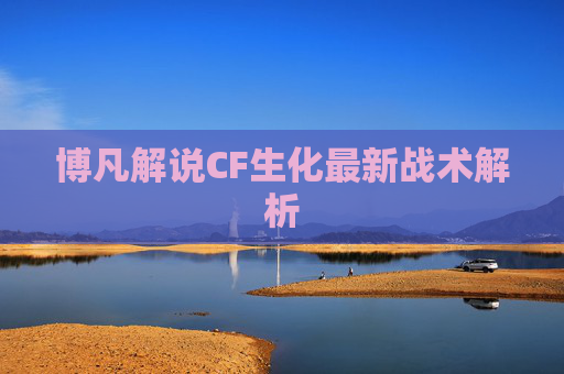 博凡解说CF生化最新战术解析 博凡解说CF生化最新战术解析