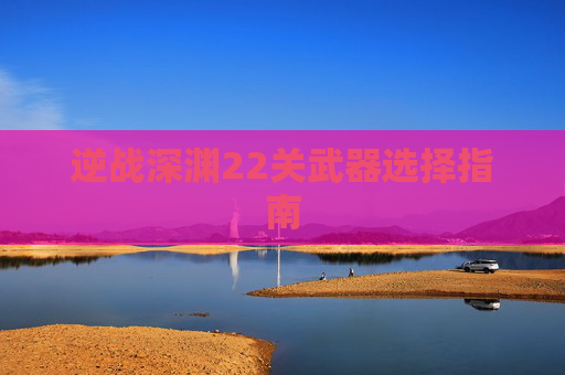 逆战深渊22关武器选择指南 逆战深渊22关武器选择指南