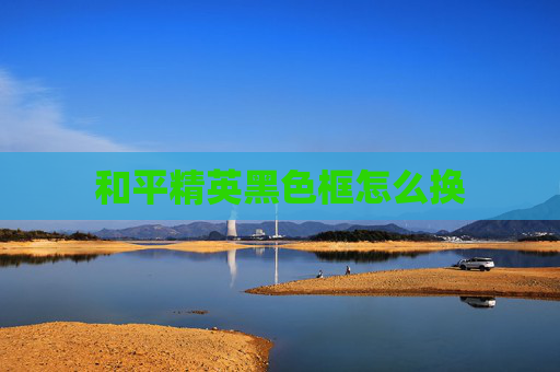 和平精英黑色框怎么换 和平精英黑色框怎么换