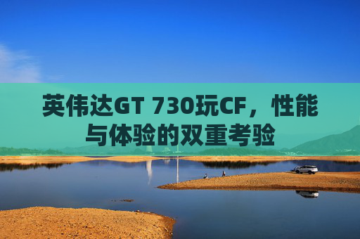 英伟达GT 730玩CF,性能与体验的双重考验 英伟达GT 730玩CF,性能与体验的双重考验
