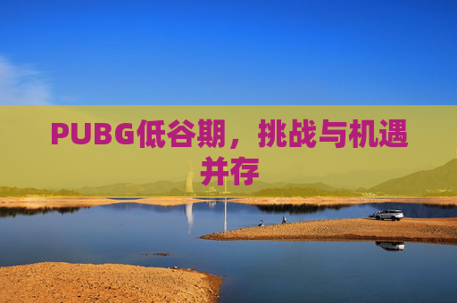 PUBG低谷期,挑战与机遇并存 PUBG低谷期,挑战与机遇并存
