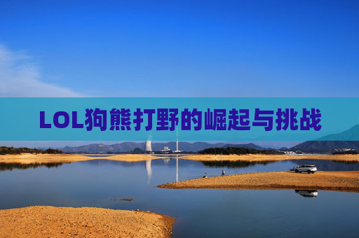 LOL狗熊打野的崛起与挑战 LOL狗熊打野的崛起与挑战