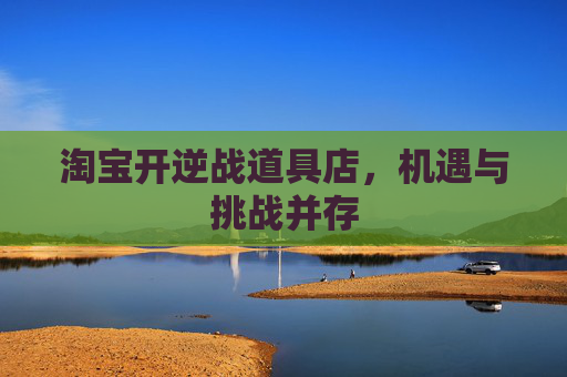 淘宝开逆战道具店，机遇与挑战并存