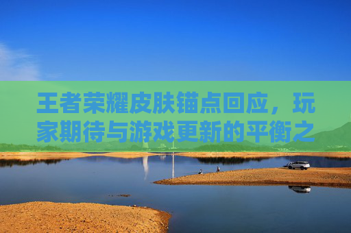 王者荣耀皮肤锚点回应,玩家期待与游戏更新的平衡之道 王者荣耀皮肤锚点回应,玩家期待与游戏更新的平衡之道