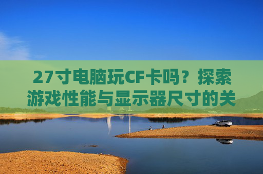 27寸电脑玩CF卡吗?探索游戏性能与显示器尺寸的关系 27寸电脑玩CF卡吗?探索游戏性能与显示器尺寸的关系