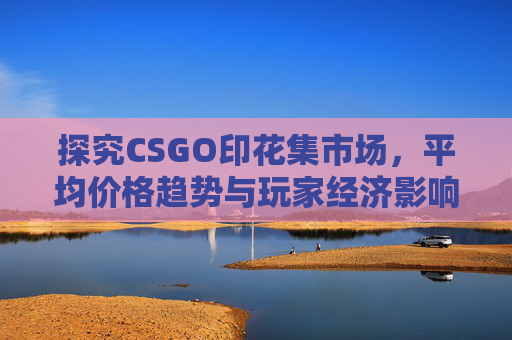 探究CSGO印花集市场,平均价格趋势与玩家经济影响 探究CSGO印花集市场,平均价格趋势与玩家经济影响