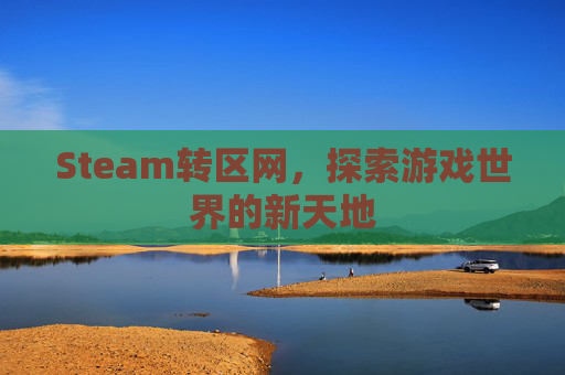 Steam转区网,探索游戏世界的新天地 Steam转区网,探索游戏世界的新天地