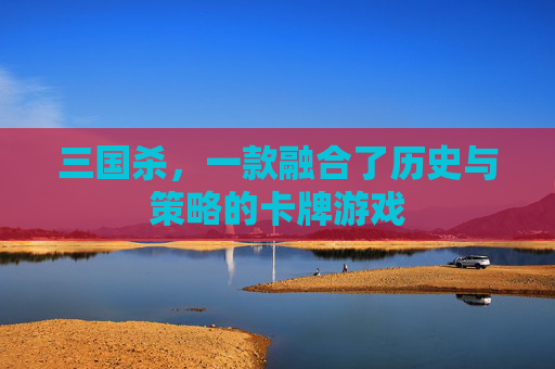 三国杀,一款融合了历史与策略的卡牌游戏 三国杀,一款融合了历史与策略的卡牌游戏