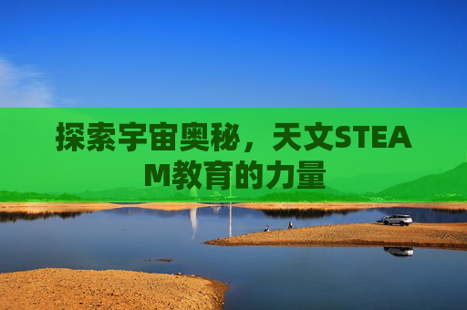 探索宇宙奥秘,天文STEAM教育的力量 探索宇宙奥秘,天文STEAM教育的力量