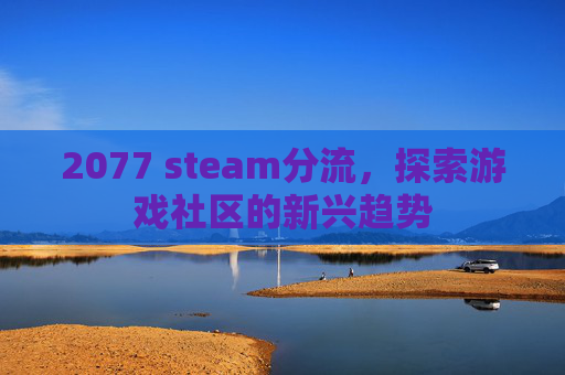 2077 steam分流,探索游戏社区的新兴趋势 2077 steam分流,探索游戏社区的新兴趋势