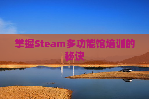 掌握Steam多功能馆培训的秘诀 掌握Steam多功能馆培训的秘诀