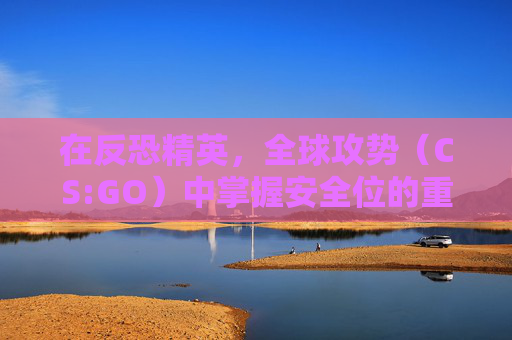 在反恐精英,全球攻势(CS:GO)中掌握安全位的重要性 在反恐精英,全球攻势(CS:GO)中掌握安全位的重要性